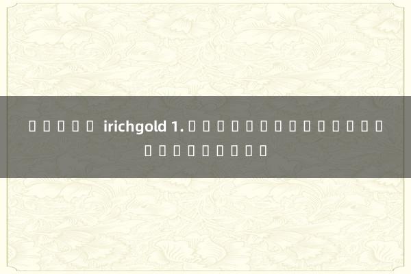 สล็อต irichgold 1. สมัครเว็บไซต์เกมออนไลน์